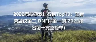 2022竞技游戏排行榜Top10：王者荣耀仅第二 DNF排第一(附2022排名前十完整榜单)