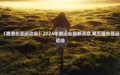 《香港东亚运动会》2024年奥运会最新消息,第五届东亚运动会