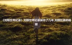 《刘翔世界纪录》刘翔世界纪录保持了几年,刘翔比赛的视频