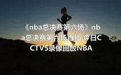 《nba总决赛第六场》nba总决赛第六场直播,今日CCTV5录像回放NBA